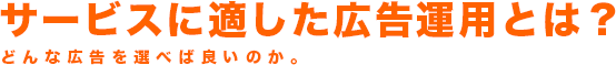 サービスに適した広告運用とは？どんな広告を選べば良いのか。