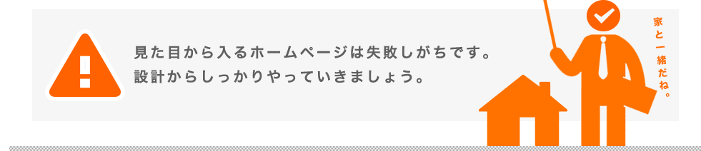 見た目から入るホームページは失敗しがちです。設計からしっかりやっていきましょう。